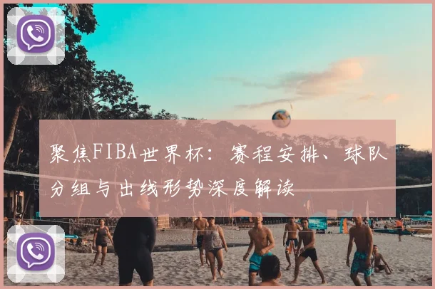 聚焦FIBA世界杯：赛程安排、球队分组与出线形势深度解读