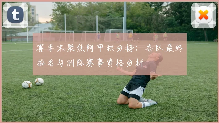 赛季末聚焦阿甲积分榜：各队最终排名与洲际赛事资格分析