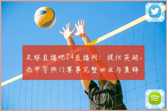 足球直播吧24直播网：提供英超、西甲等热门赛事完整回放与集锦