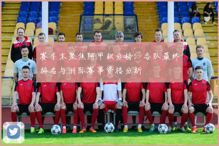 赛季末聚焦阿甲积分榜：各队最终排名与洲际赛事资格分析