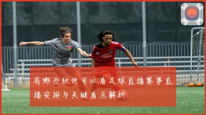 有哪些软件可以看足球直播赛事直播安排与关键看点解析