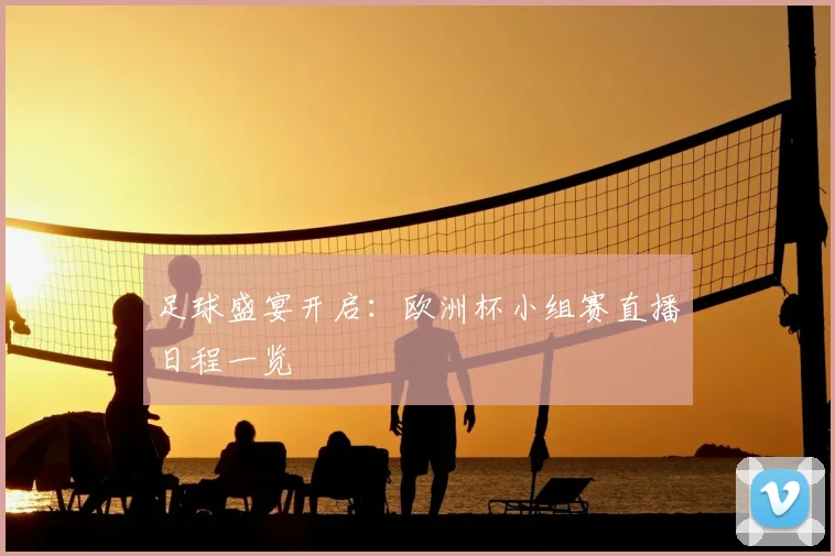 足球盛宴开启：欧洲杯小组赛直播日程一览