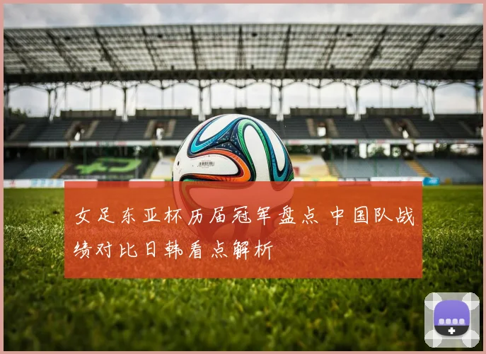女足东亚杯历届冠军盘点 中国队战绩对比日韩看点解析