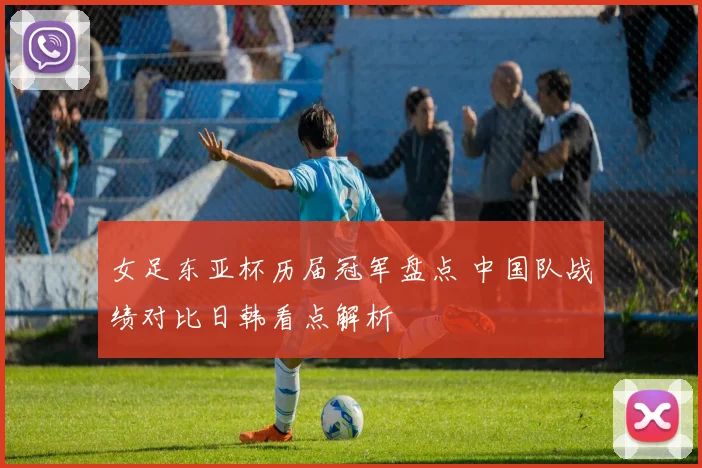 女足东亚杯历届冠军盘点 中国队战绩对比日韩看点解析