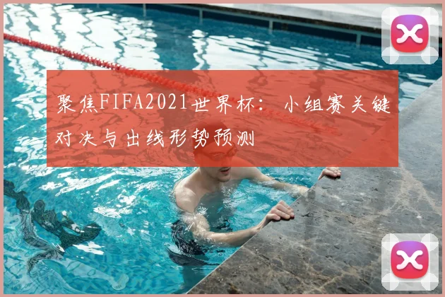 聚焦FIFA2021世界杯：小组赛关键对决与出线形势预测