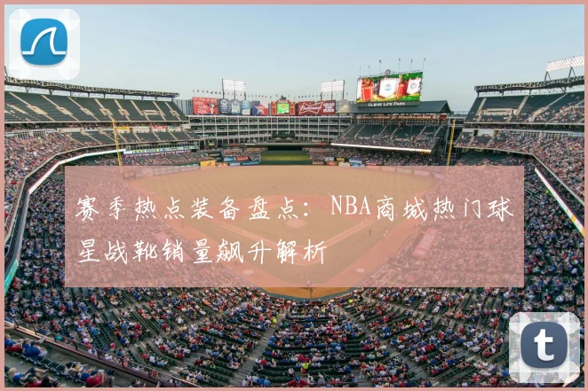赛季热点装备盘点：NBA商城热门球星战靴销量飙升解析